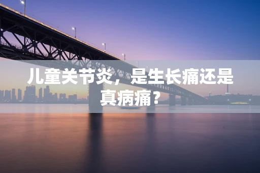 儿童关节炎，是生长痛还是真病痛？