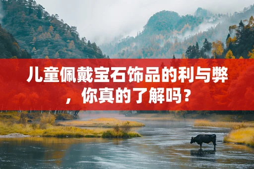 儿童佩戴宝石饰品的利与弊，你真的了解吗？