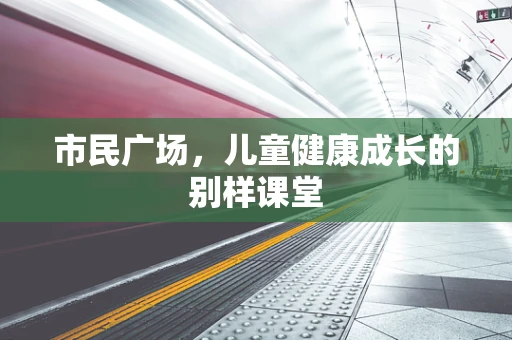 市民广场，儿童健康成长的别样课堂