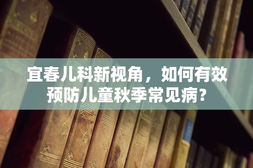 宜春儿科新视角，如何有效预防儿童秋季常见病？