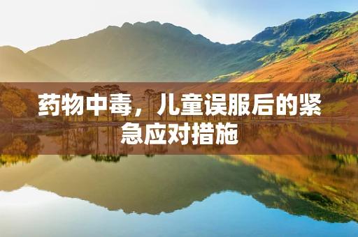 药物中毒，儿童误服后的紧急应对措施