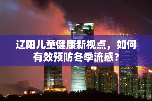辽阳儿童健康新视点，如何有效预防冬季流感？