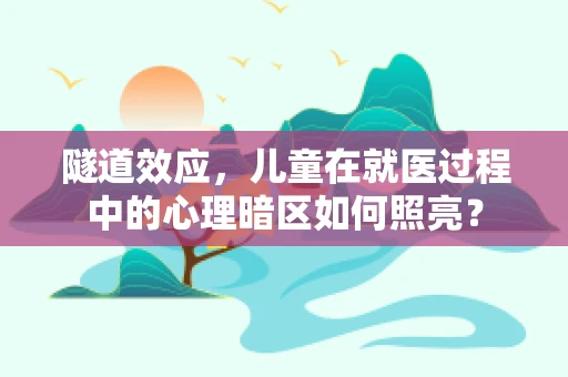 隧道效应，儿童在就医过程中的心理暗区如何照亮？