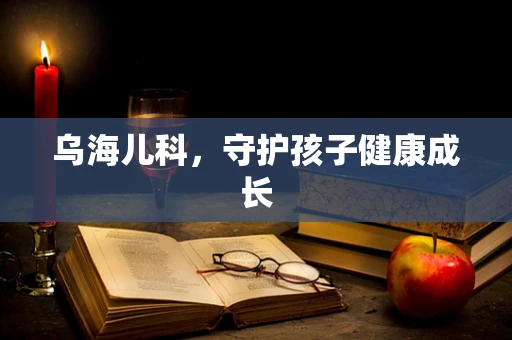 乌海儿科，守护孩子健康成长