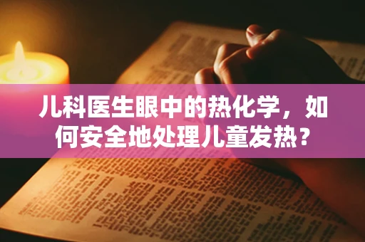儿科医生眼中的热化学，如何安全地处理儿童发热？