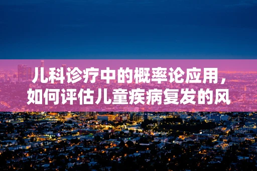 儿科诊疗中的概率论应用，如何评估儿童疾病复发的风险？