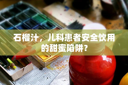 石榴汁，儿科患者安全饮用的甜蜜陷阱？