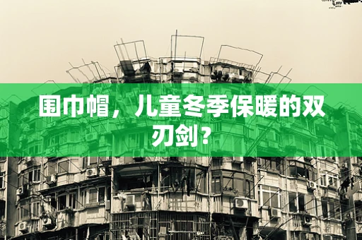 围巾帽，儿童冬季保暖的双刃剑？