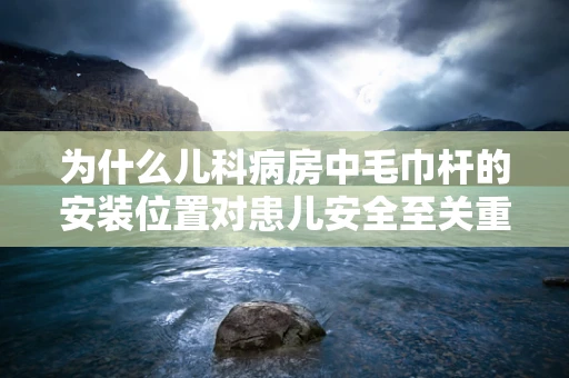 为什么儿科病房中毛巾杆的安装位置对患儿安全至关重要？