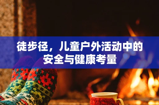 徒步径，儿童户外活动中的安全与健康考量