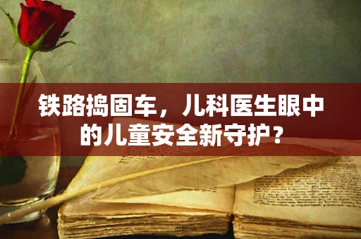 铁路捣固车，儿科医生眼中的儿童安全新守护？
