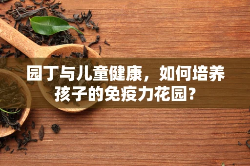 园丁与儿童健康，如何培养孩子的免疫力花园？