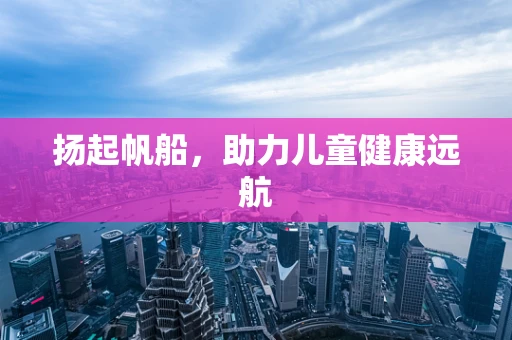 扬起帆船，助力儿童健康远航