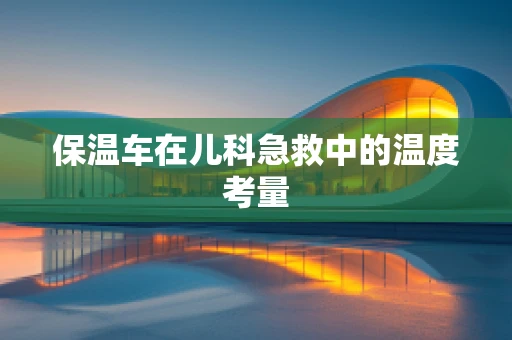 保温车在儿科急救中的温度考量