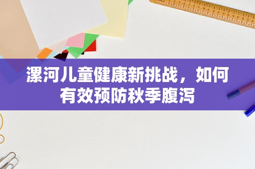 漯河儿童健康新挑战，如何有效预防秋季腹泻