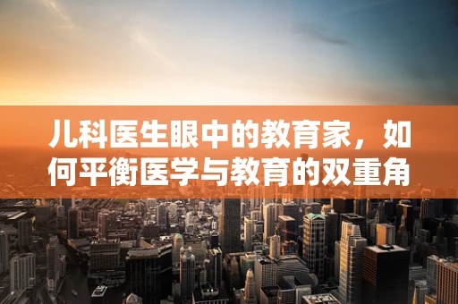 儿科医生眼中的教育家，如何平衡医学与教育的双重角色？