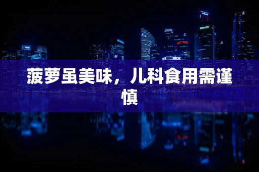 菠萝虽美味，儿科食用需谨慎