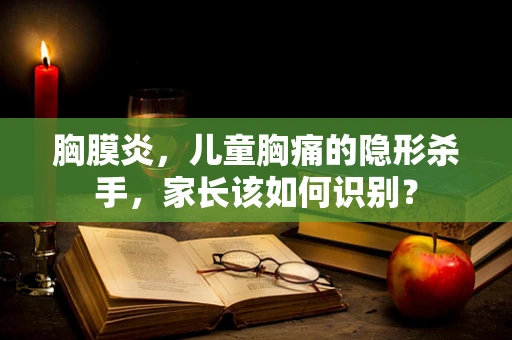 胸膜炎，儿童胸痛的隐形杀手，家长该如何识别？
