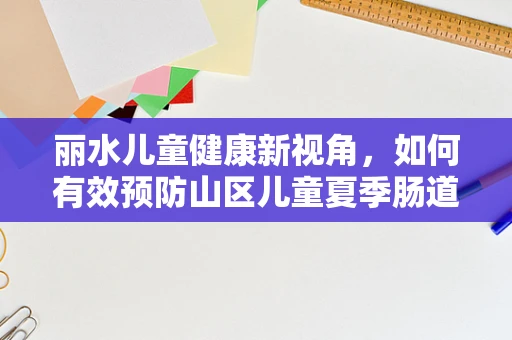 丽水儿童健康新视角，如何有效预防山区儿童夏季肠道疾病？