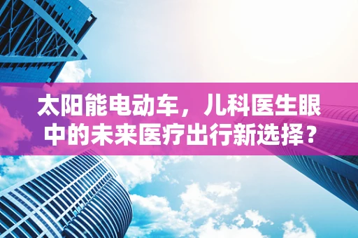 太阳能电动车，儿科医生眼中的未来医疗出行新选择？