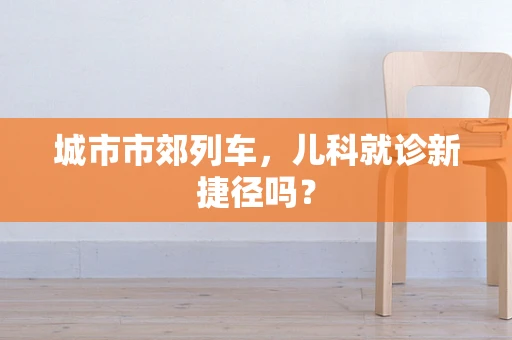 城市市郊列车，儿科就诊新捷径吗？