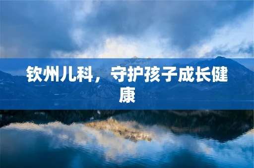 钦州儿科，守护孩子成长健康