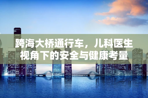 跨海大桥通行车，儿科医生视角下的安全与健康考量
