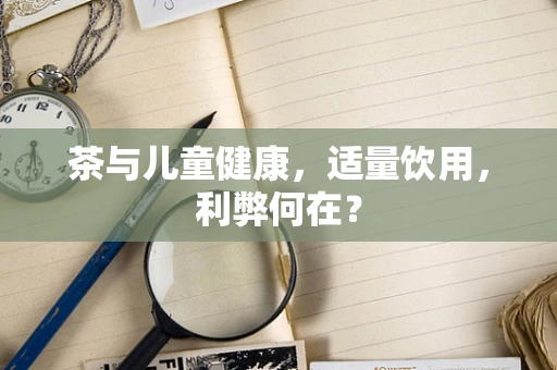 茶与儿童健康，适量饮用，利弊何在？