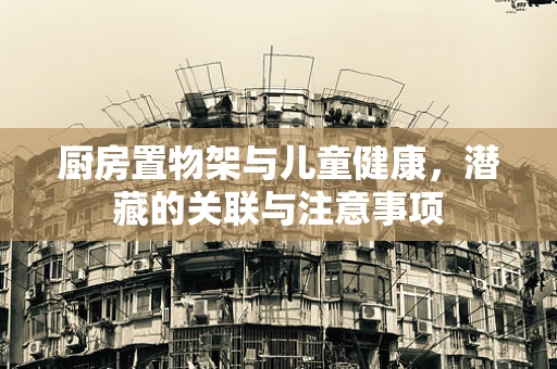 厨房置物架与儿童健康，潜藏的关联与注意事项
