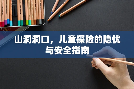 山洞洞口，儿童探险的隐忧与安全指南