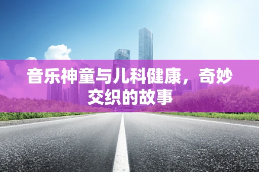 音乐神童与儿科健康，奇妙交织的故事