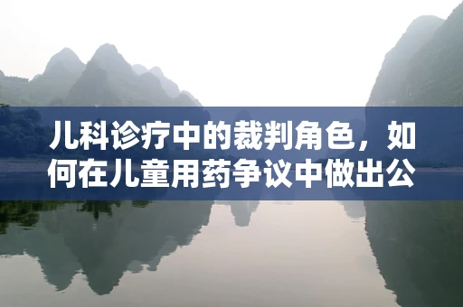 儿科诊疗中的裁判角色，如何在儿童用药争议中做出公正决策？