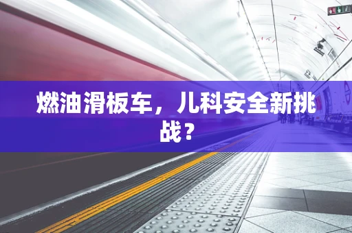 燃油滑板车，儿科安全新挑战？