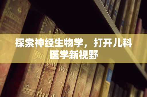 探索神经生物学，打开儿科医学新视野