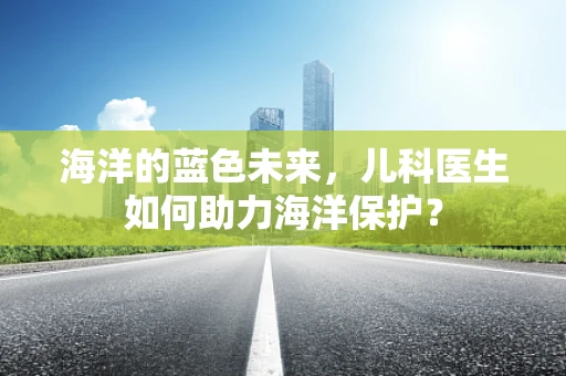 海洋的蓝色未来，儿科医生如何助力海洋保护？