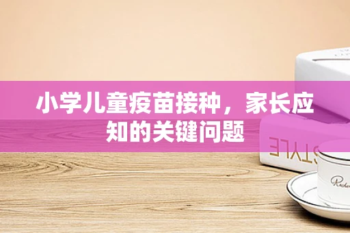 小学儿童疫苗接种，家长应知的关键问题
