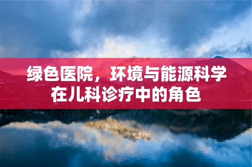 绿色医院，环境与能源科学在儿科诊疗中的角色
