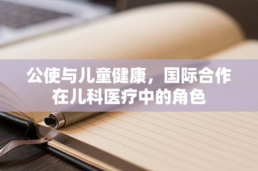 公使与儿童健康，国际合作在儿科医疗中的角色