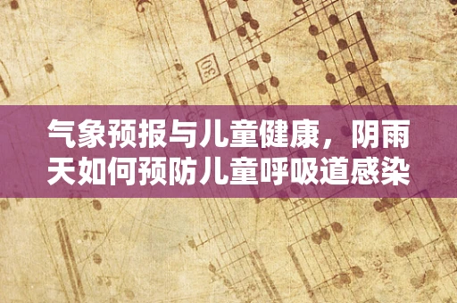 气象预报与儿童健康，阴雨天如何预防儿童呼吸道感染？