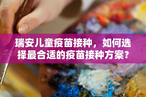 瑞安儿童疫苗接种，如何选择最合适的疫苗接种方案？