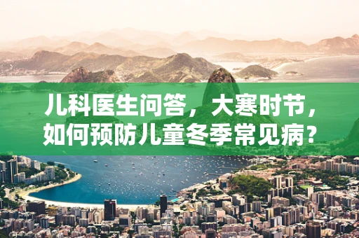 儿科医生问答，大寒时节，如何预防儿童冬季常见病？