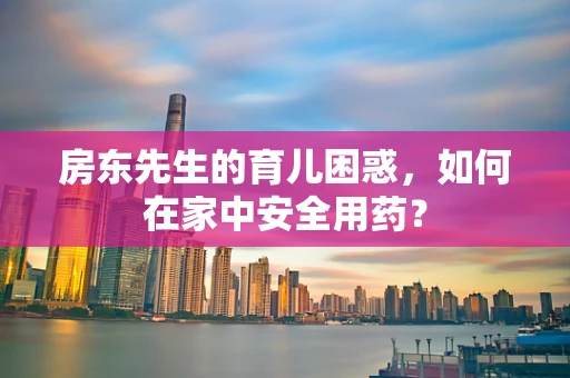 房东先生的育儿困惑，如何在家中安全用药？