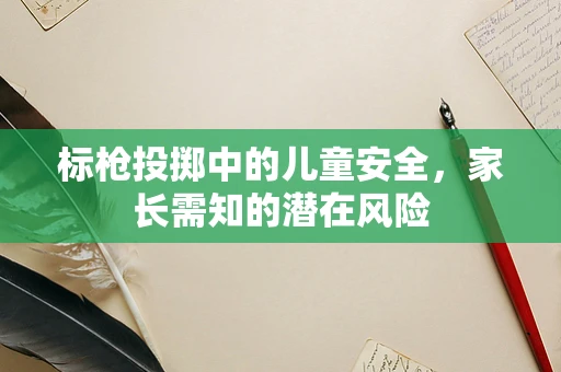 标枪投掷中的儿童安全，家长需知的潜在风险