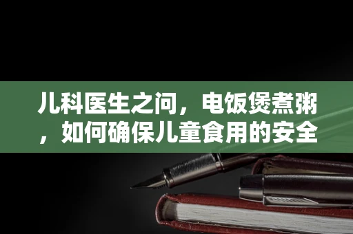 儿科医生之问，电饭煲煮粥，如何确保儿童食用的安全性？