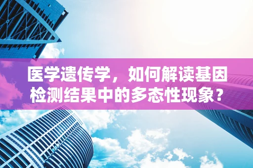 医学遗传学，如何解读基因检测结果中的多态性现象？