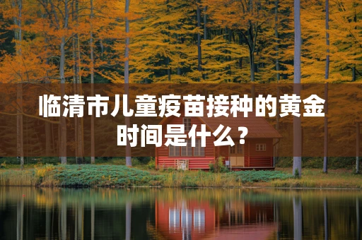 临清市儿童疫苗接种的黄金时间是什么？