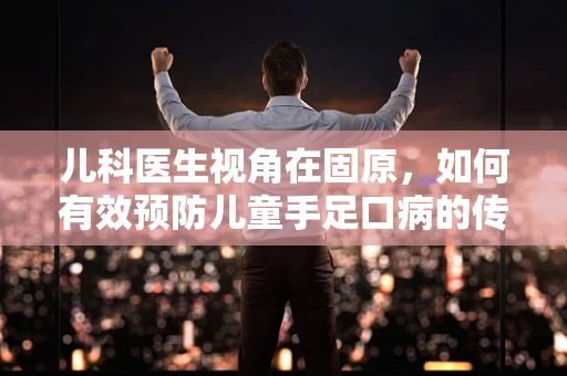 儿科医生视角在固原，如何有效预防儿童手足口病的传播？