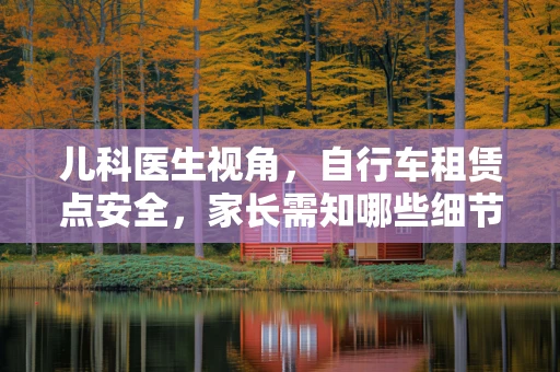 儿科医生视角，自行车租赁点安全，家长需知哪些细节？