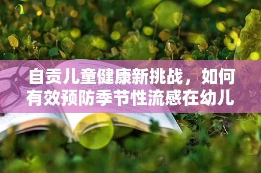 自贡儿童健康新挑战，如何有效预防季节性流感在幼儿园的传播？