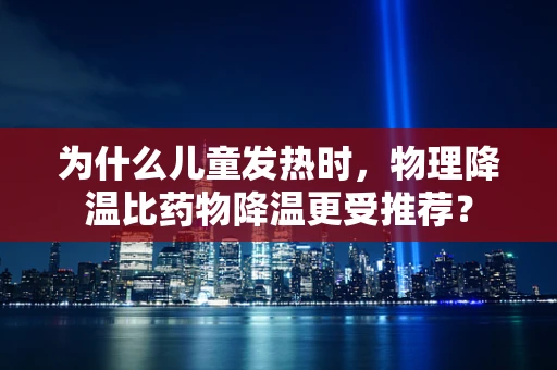 为什么儿童发热时，物理降温比药物降温更受推荐？